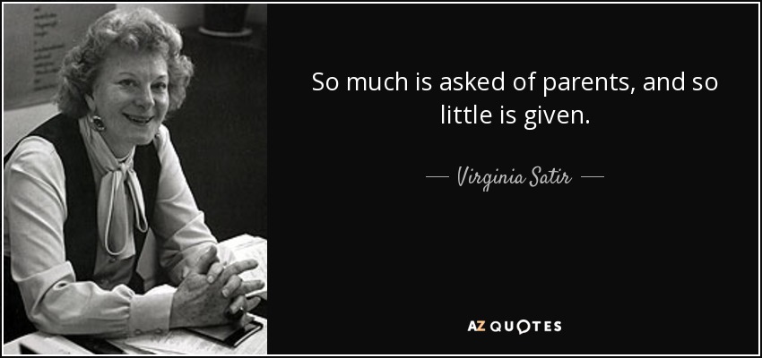So much is asked of parents, and so little is given. - Virginia Satir