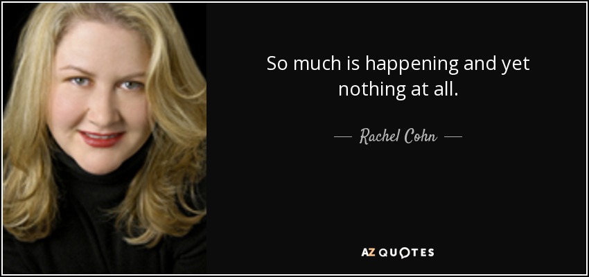 So much is happening and yet nothing at all. - Rachel Cohn