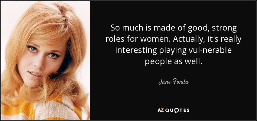 So much is made of good, strong roles for women. Actually, it's really interesting playing vul­nerable people as well. - Jane Fonda