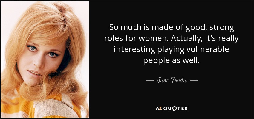 So much is made of good, strong roles for women. Actually, it's really interesting playing vul­nerable people as well. - Jane Fonda
