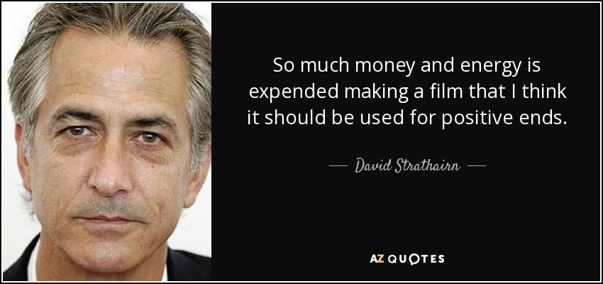 So much money and energy is expended making a film that I think it should be used for positive ends. - David Strathairn