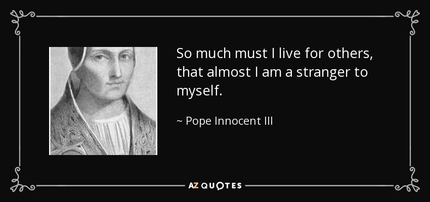 So much must I live for others, that almost I am a stranger to myself. - Pope Innocent III