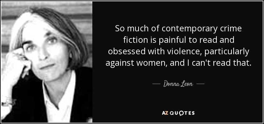 So much of contemporary crime fiction is painful to read and obsessed with violence, particularly against women, and I can't read that. - Donna Leon