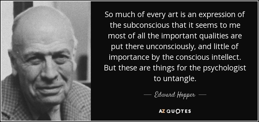 So much of every art is an expression of the subconscious that it seems to me most of all the important qualities are put there unconsciously, and little of importance by the conscious intellect. But these are things for the psychologist to untangle. - Edward Hopper