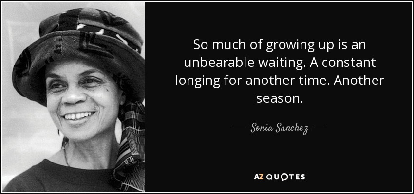 So much of growing up is an unbearable waiting. A constant longing for another time. Another season. - Sonia Sanchez