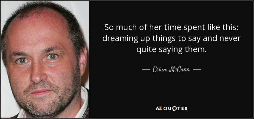 So much of her time spent like this: dreaming up things to say and never quite saying them. - Colum McCann