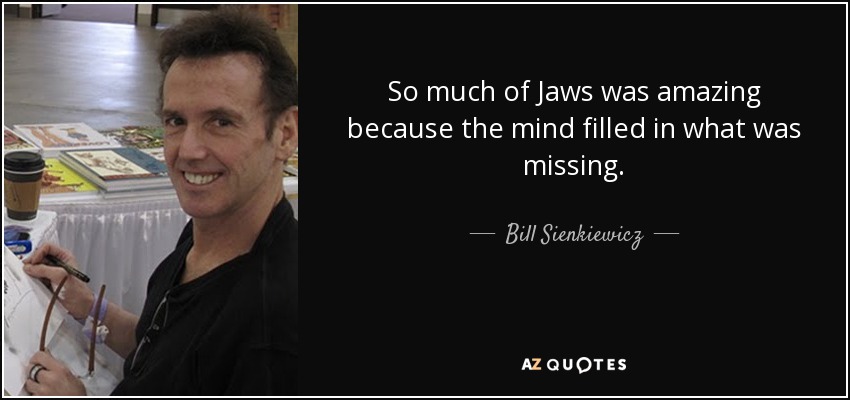 So much of Jaws was amazing because the mind filled in what was missing. - Bill Sienkiewicz