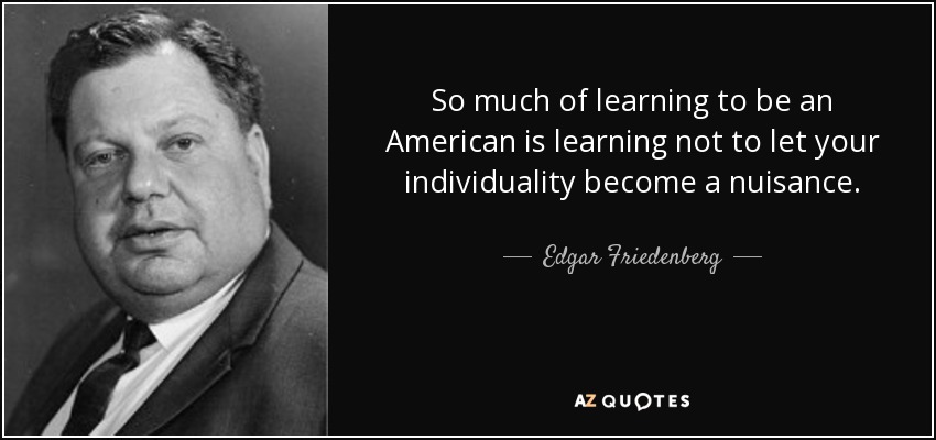 So much of learning to be an American is learning not to let your individuality become a nuisance. - Edgar Friedenberg