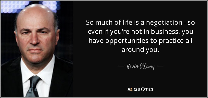 So much of life is a negotiation - so even if you're not in business, you have opportunities to practice all around you. - Kevin O'Leary