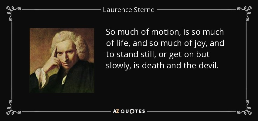 So much of motion, is so much of life, and so much of joy, and to stand still, or get on but slowly, is death and the devil. - Laurence Sterne