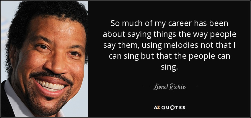 So much of my career has been about saying things the way people say them, using melodies not that I can sing but that the people can sing. - Lionel Richie