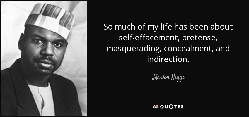So much of my life has been about self-effacement, pretense, masquerading, concealment, and indirection. - Marlon Riggs