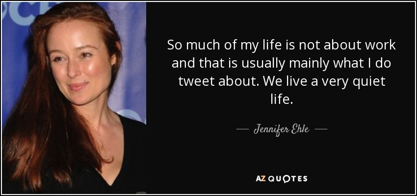 So much of my life is not about work and that is usually mainly what I do tweet about. We live a very quiet life. - Jennifer Ehle