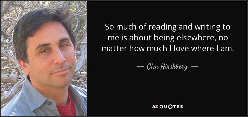 So much of reading and writing to me is about being elsewhere, no matter how much I love where I am. - Glen Hirshberg