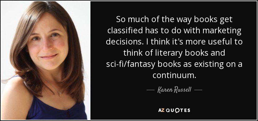 So much of the way books get classified has to do with marketing decisions. I think it's more useful to think of literary books and sci-fi/fantasy books as existing on a continuum. - Karen Russell
