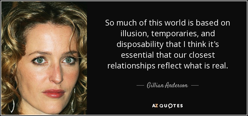 So much of this world is based on illusion, temporaries, and disposability that I think it's essential that our closest relationships reflect what is real. - Gillian Anderson