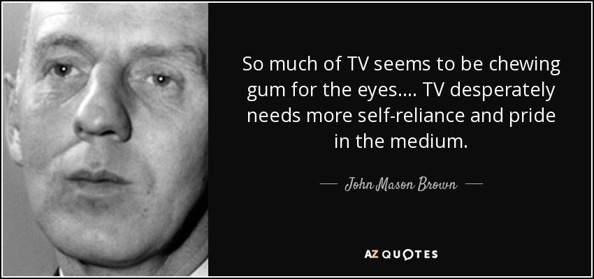 So much of TV seems to be chewing gum for the eyes.... TV desperately needs more self-reliance and pride in the medium. - John Mason Brown