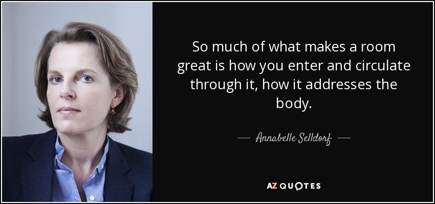 So much of what makes a room great is how you enter and circulate through it, how it addresses the body. - Annabelle Selldorf