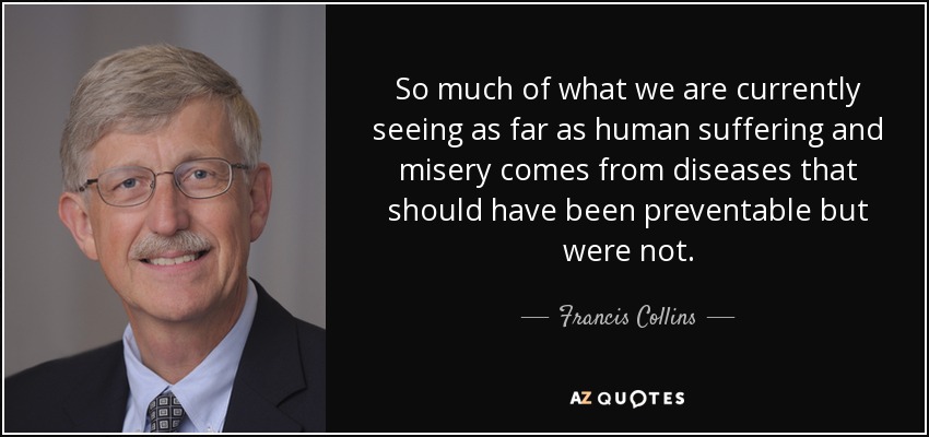 So much of what we are currently seeing as far as human suffering and misery comes from diseases that should have been preventable but were not. - Francis Collins