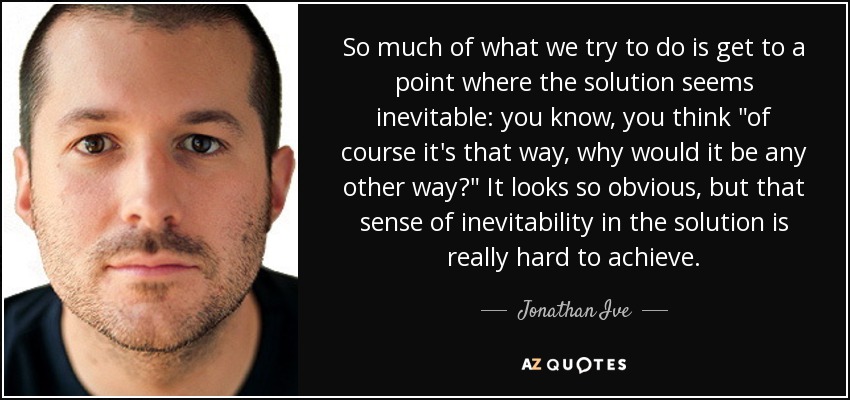 So much of what we try to do is get to a point where the solution seems inevitable: you know, you think 