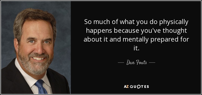 So much of what you do physically happens because you've thought about it and mentally prepared for it. - Dan Fouts