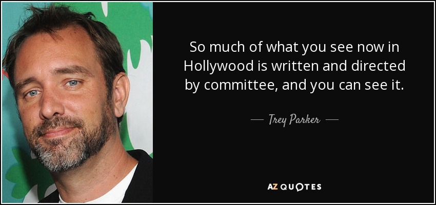 So much of what you see now in Hollywood is written and directed by committee, and you can see it. - Trey Parker