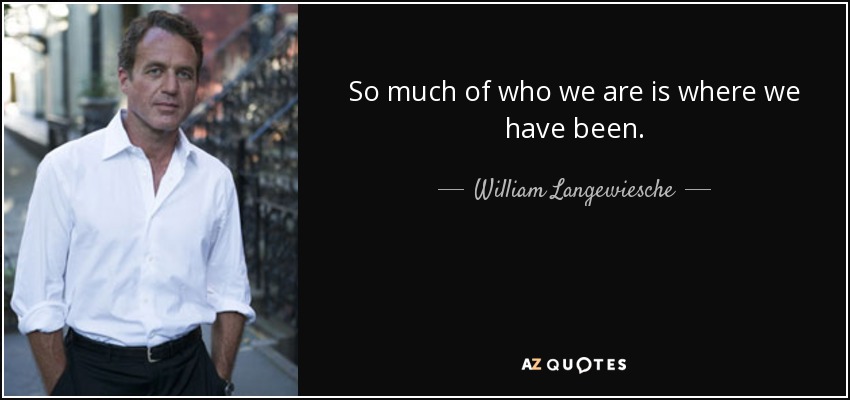 So much of who we are is where we have been. - William Langewiesche