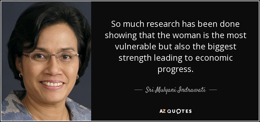 So much research has been done showing that the woman is the most vulnerable but also the biggest strength leading to economic progress. - Sri Mulyani Indrawati