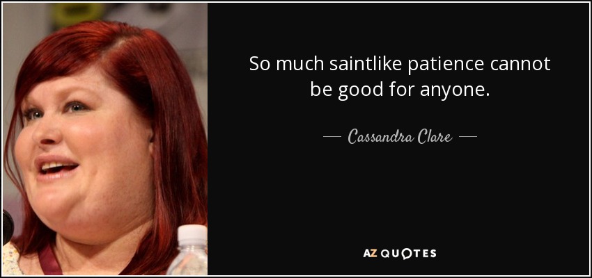 So much saintlike patience cannot be good for anyone. - Cassandra Clare