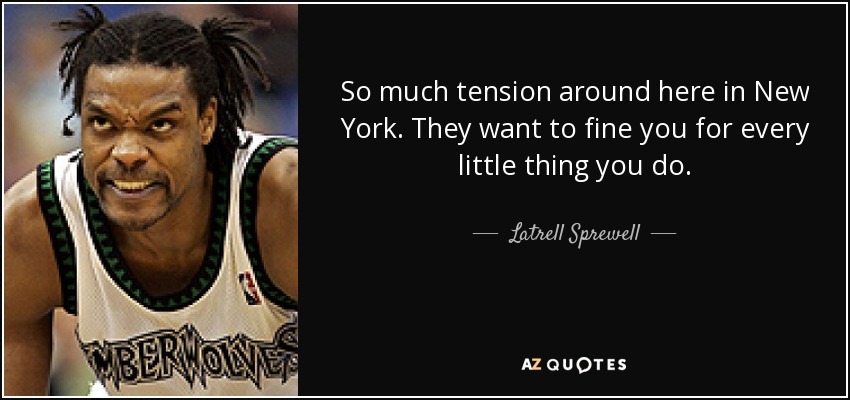 So much tension around here in New York. They want to fine you for every little thing you do. - Latrell Sprewell
