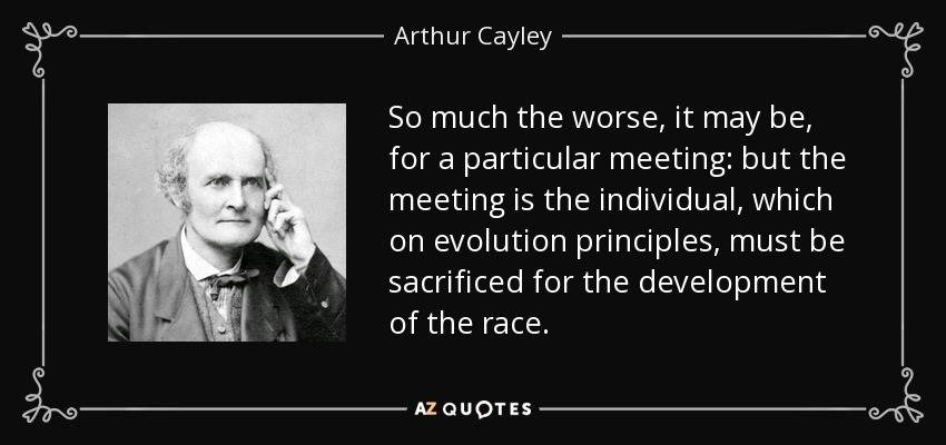 So much the worse, it may be, for a particular meeting: but the meeting is the individual, which on evolution principles, must be sacrificed for the development of the race. - Arthur Cayley