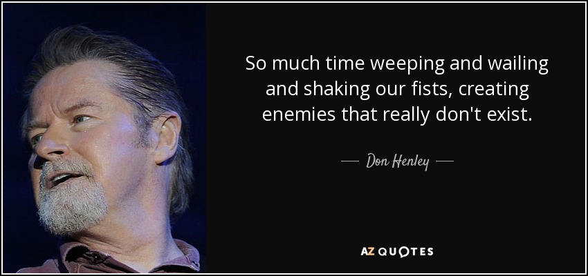 So much time weeping and wailing and shaking our fists, creating enemies that really don't exist. - Don Henley
