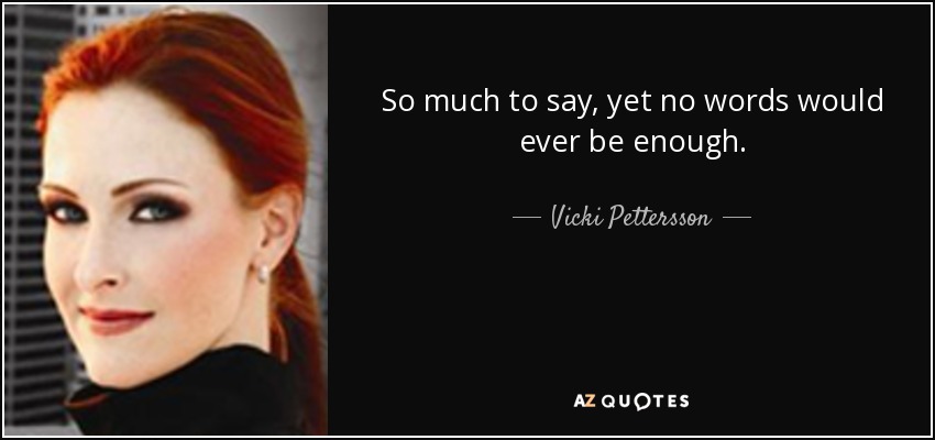 So much to say, yet no words would ever be enough. - Vicki Pettersson