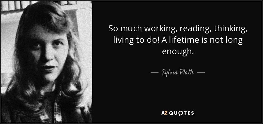 So much working, reading, thinking, living to do! A lifetime is not long enough. - Sylvia Plath