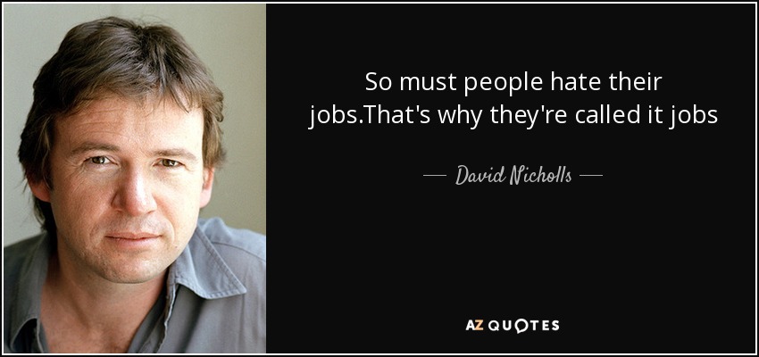 So must people hate their jobs.That's why they're called it jobs - David Nicholls