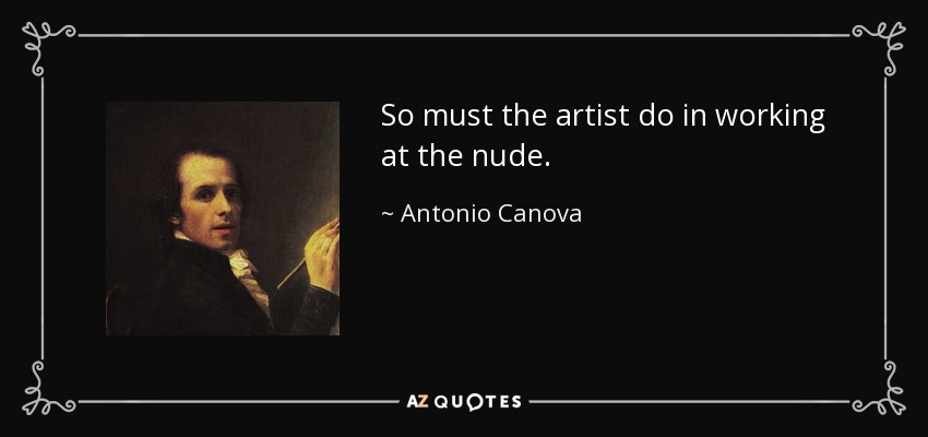 So must the artist do in working at the nude. - Antonio Canova