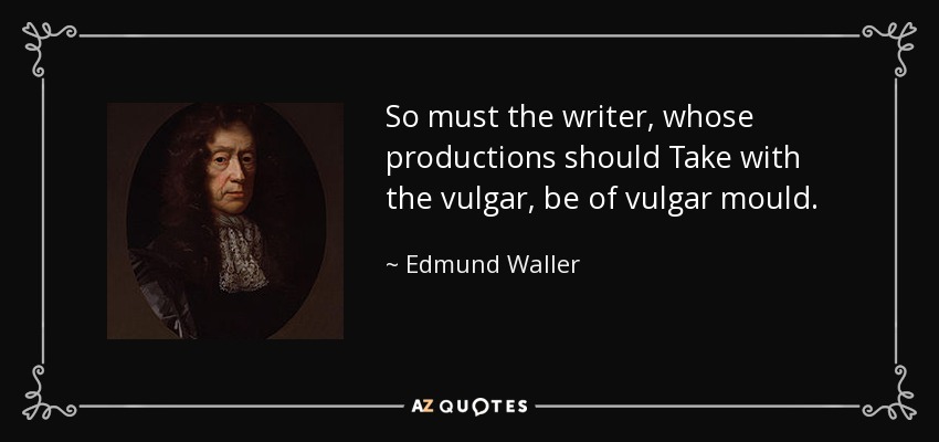 So must the writer, whose productions should Take with the vulgar, be of vulgar mould. - Edmund Waller
