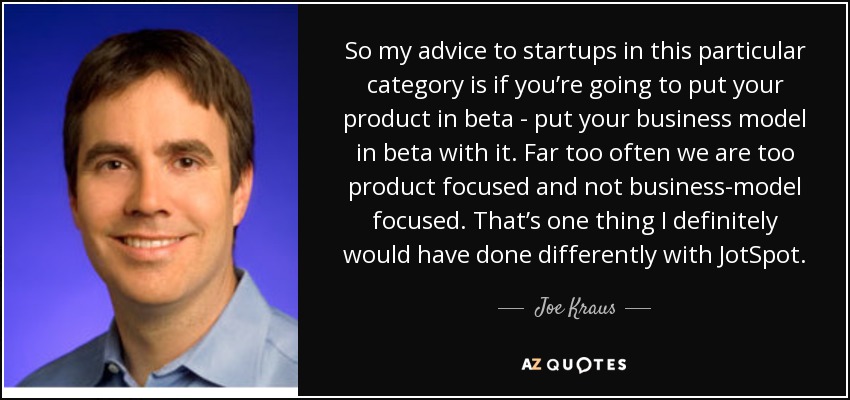 So my advice to startups in this particular category is if you’re going to put your product in beta - put your business model in beta with it. Far too often we are too product focused and not business-model focused. That’s one thing I definitely would have done differently with JotSpot. - Joe Kraus