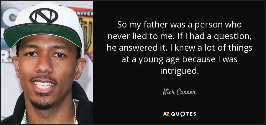 So my father was a person who never lied to me. If I had a question, he answered it. I knew a lot of things at a young age because I was intrigued. - Nick Cannon