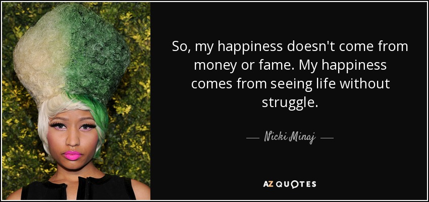 So, my happiness doesn't come from money or fame. My happiness comes from seeing life without struggle. - Nicki Minaj