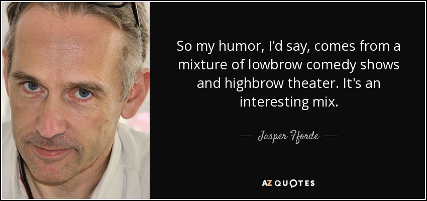 So my humor, I'd say, comes from a mixture of lowbrow comedy shows and highbrow theater. It's an interesting mix. - Jasper Fforde