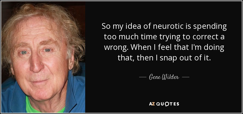 So my idea of neurotic is spending too much time trying to correct a wrong. When I feel that I'm doing that, then I snap out of it. - Gene Wilder