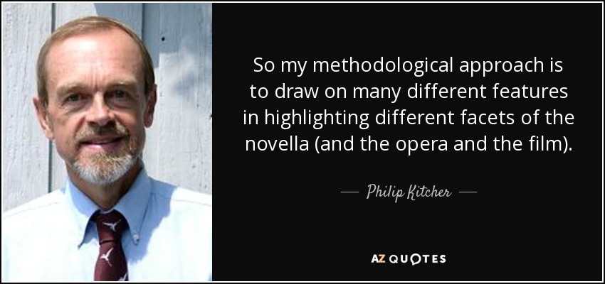 So my methodological approach is to draw on many different features in highlighting different facets of the novella (and the opera and the film). - Philip Kitcher