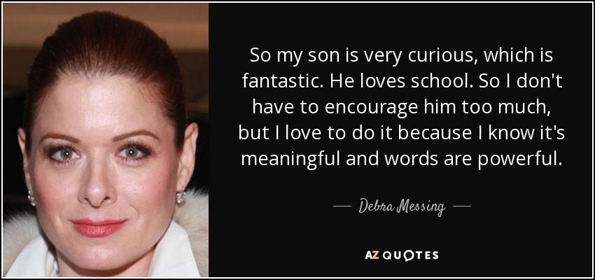 So my son is very curious, which is fantastic. He loves school. So I don't have to encourage him too much, but I love to do it because I know it's meaningful and words are powerful. - Debra Messing