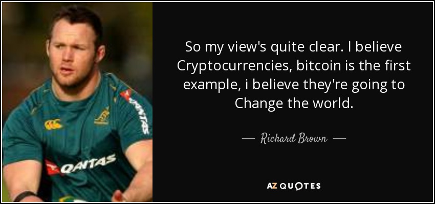 So my view's quite clear. I believe Cryptocurrencies, bitcoin is the first example, i believe they're going to Change the world. - Richard Brown