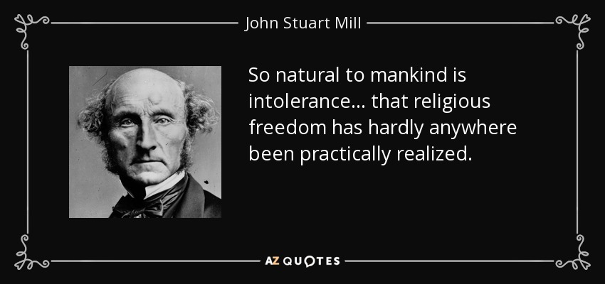 So natural to mankind is intolerance ... that religious freedom has hardly anywhere been practically realized. - John Stuart Mill