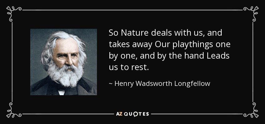 So Nature deals with us, and takes away Our playthings one by one, and by the hand Leads us to rest. - Henry Wadsworth Longfellow