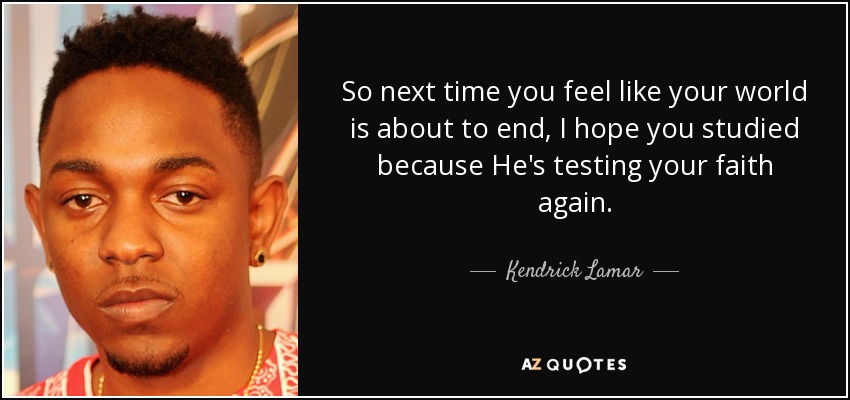 So next time you feel like your world is about to end, I hope you studied because He's testing your faith again. - Kendrick Lamar