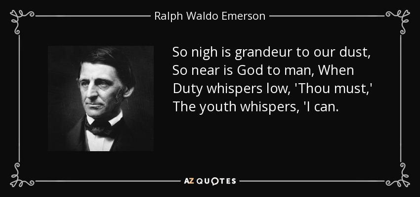 So nigh is grandeur to our dust, So near is God to man, When Duty whispers low, 'Thou must,' The youth whispers, 'I can. - Ralph Waldo Emerson