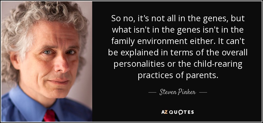 So no, it's not all in the genes, but what isn't in the genes isn't in the family environment either. It can't be explained in terms of the overall personalities or the child-rearing practices of parents. - Steven Pinker